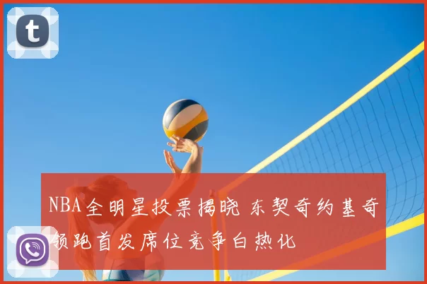 NBA全明星投票揭晓 东契奇约基奇领跑首发席位竞争白热化