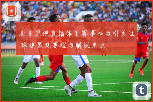 北京卫视直播体育赛事回放引关注 球迷聚焦赛程与解说看点
