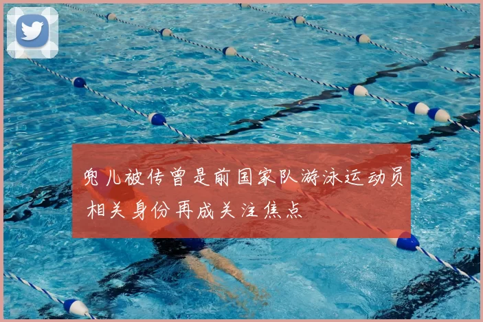 兜儿被传曾是前国家队游泳运动员 相关身份再成关注焦点