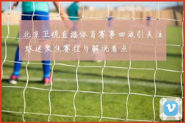 北京卫视直播体育赛事回放引关注 球迷聚焦赛程与解说看点