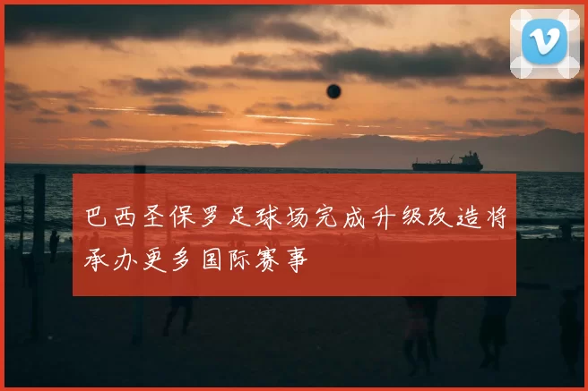 巴西圣保罗足球场完成升级改造将承办更多国际赛事