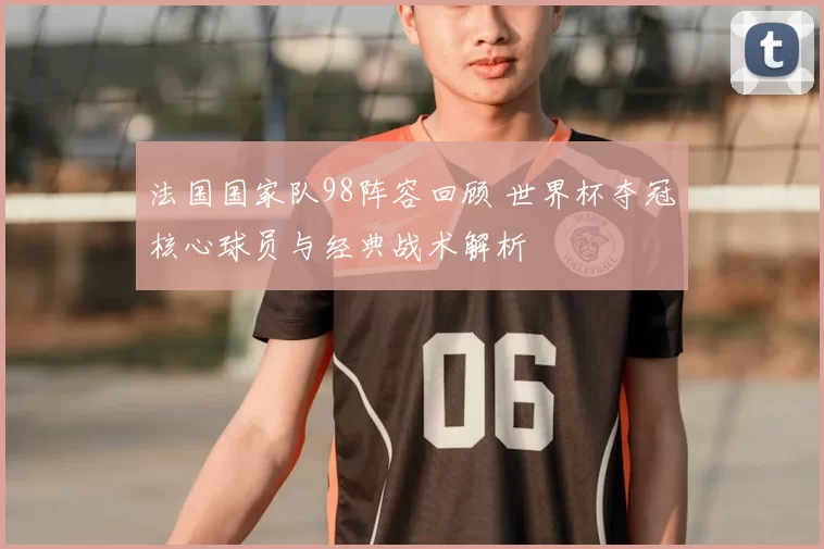 法国国家队98阵容回顾 世界杯夺冠核心球员与经典战术解析