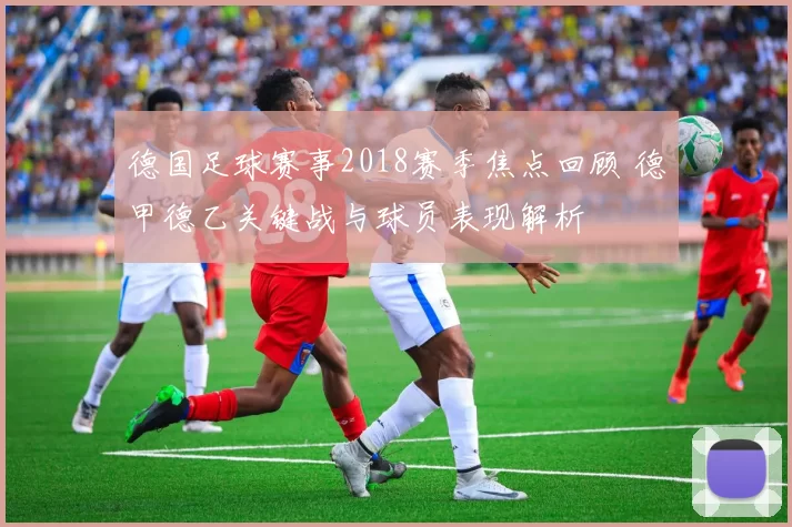德国足球赛事2018赛季焦点回顾 德甲德乙关键战与球员表现解析