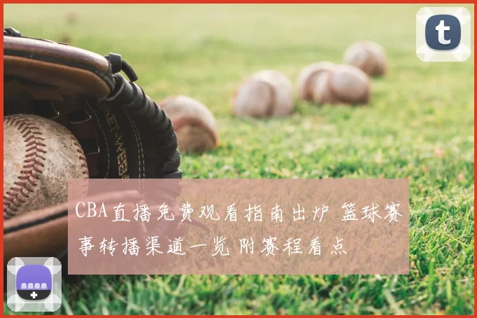 CBA直播免费观看指南出炉 篮球赛事转播渠道一览 附赛程看点
