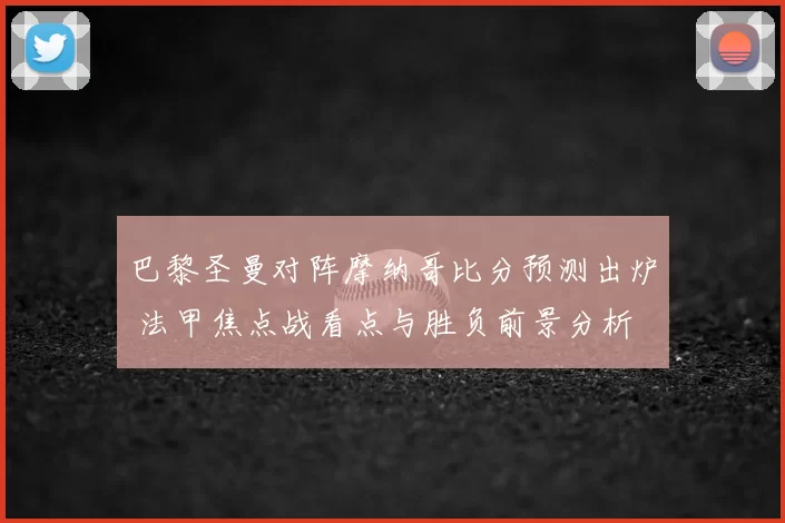 巴黎圣曼对阵摩纳哥比分预测出炉 法甲焦点战看点与胜负前景分析