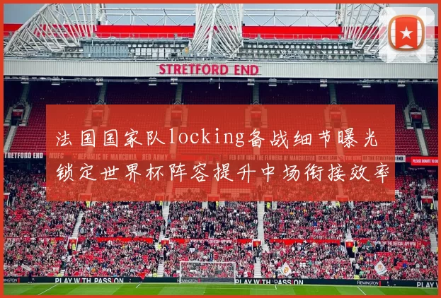法国国家队locking备战细节曝光 锁定世界杯阵容提升中场衔接效率