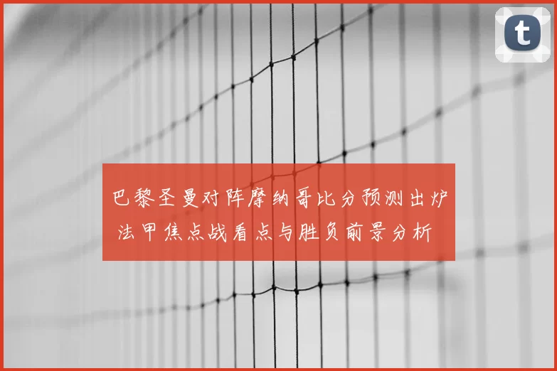巴黎圣曼对阵摩纳哥比分预测出炉 法甲焦点战看点与胜负前景分析