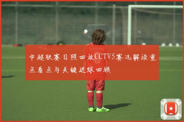 中超联赛日照回放CCTV5赛况解读重点看点与关键进球回顾