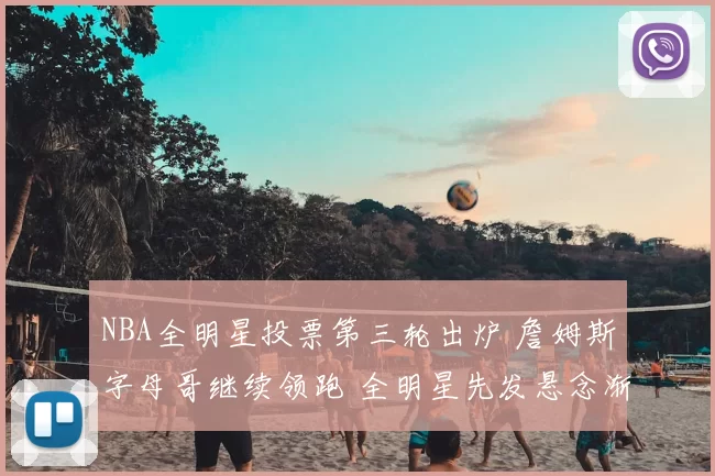 NBA全明星投票第三轮出炉 詹姆斯字母哥继续领跑 全明星先发悬念渐近