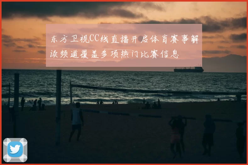 东方卫视CC线直播开启体育赛事解读频道覆盖多项热门比赛信息