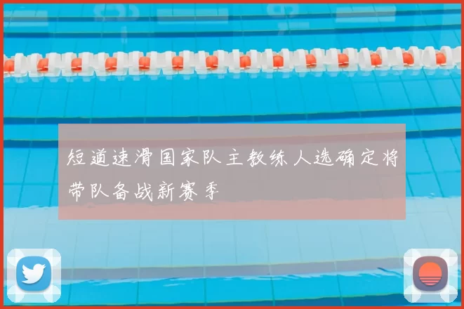 短道速滑国家队主教练人选确定将带队备战新赛季