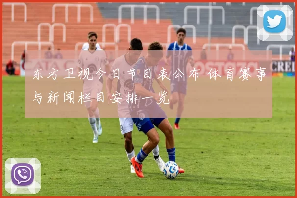 东方卫视今日节目表公布 体育赛事与新闻栏目安排一览