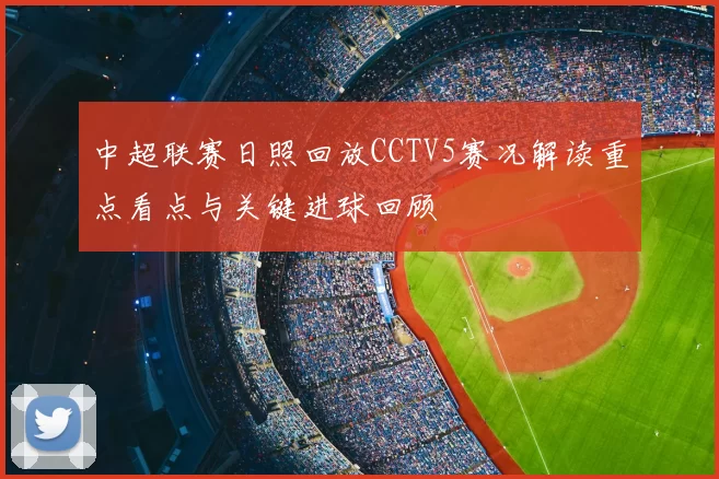中超联赛日照回放CCTV5赛况解读重点看点与关键进球回顾