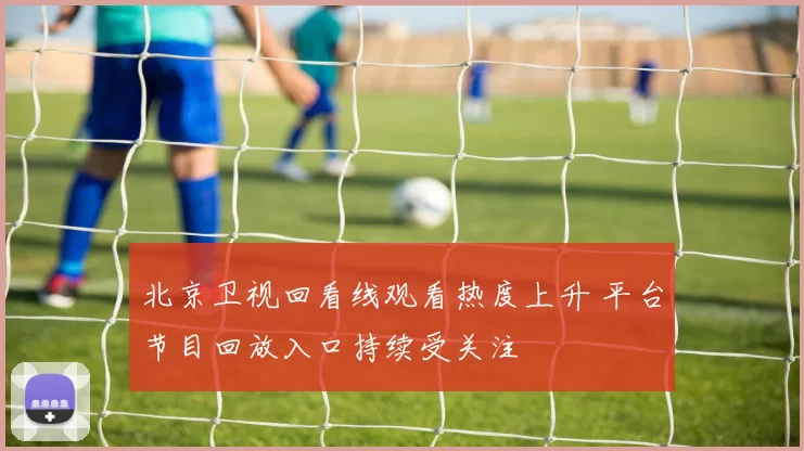 北京卫视回看线观看热度上升 平台节目回放入口持续受关注