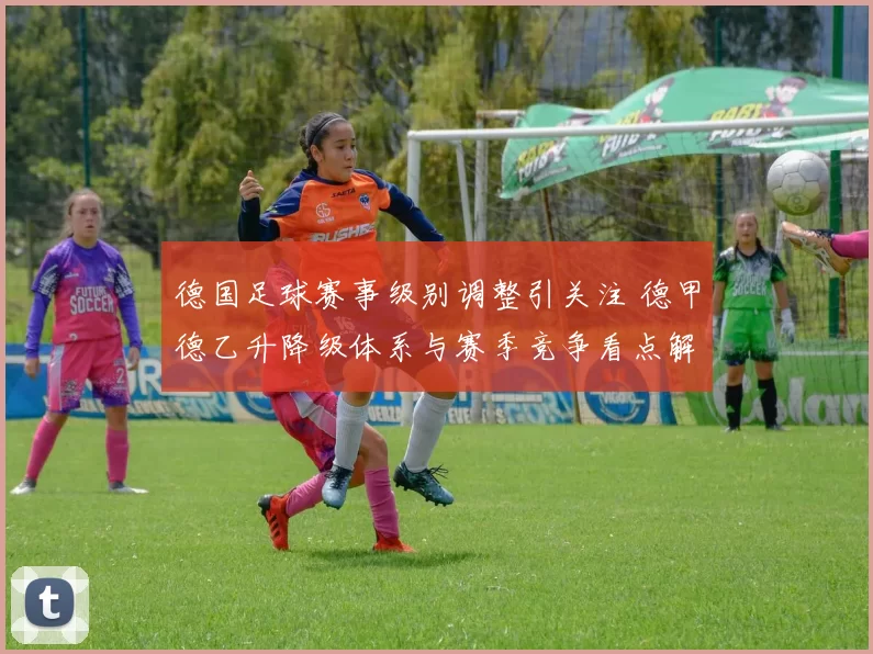 德国足球赛事级别调整引关注 德甲德乙升降级体系与赛季竞争看点解析