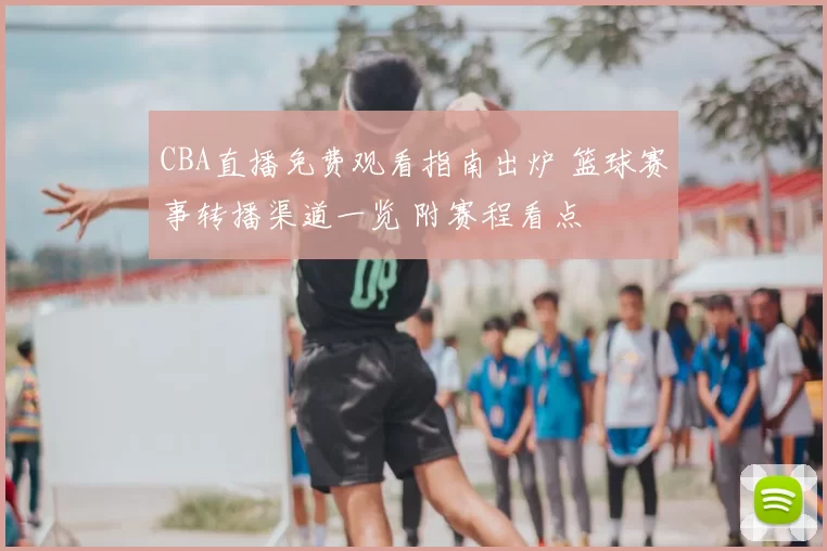 CBA直播免费观看指南出炉 篮球赛事转播渠道一览 附赛程看点