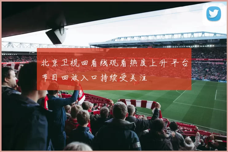 北京卫视回看线观看热度上升 平台节目回放入口持续受关注