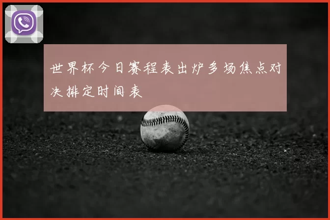 世界杯今日赛程表出炉多场焦点对决排定时间表