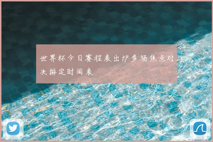 世界杯今日赛程表出炉多场焦点对决排定时间表