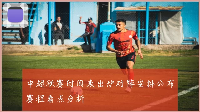 中超联赛时间表出炉对阵安排公布赛程看点分析