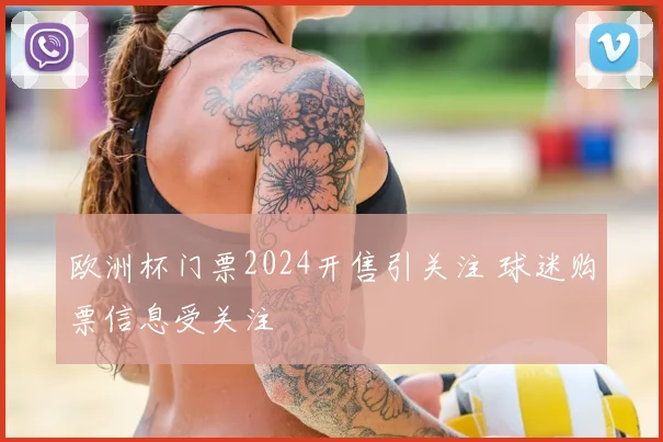 欧洲杯门票2024开售引关注 球迷购票信息受关注