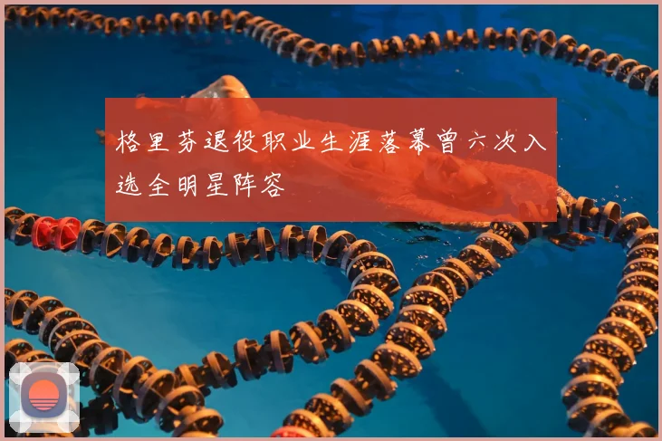 格里芬退役职业生涯落幕曾六次入选全明星阵容