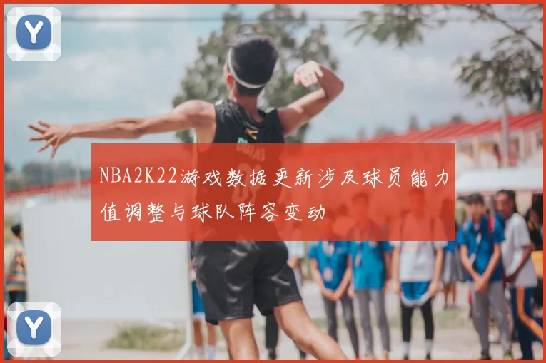 NBA2K22游戏数据更新涉及球员能力值调整与球队阵容变动