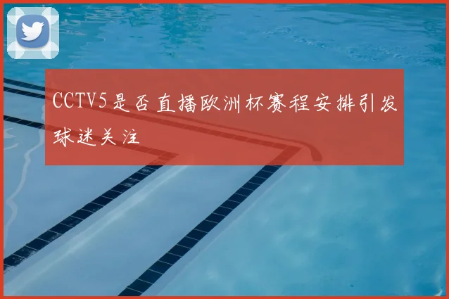 CCTV5是否直播欧洲杯赛程安排引发球迷关注