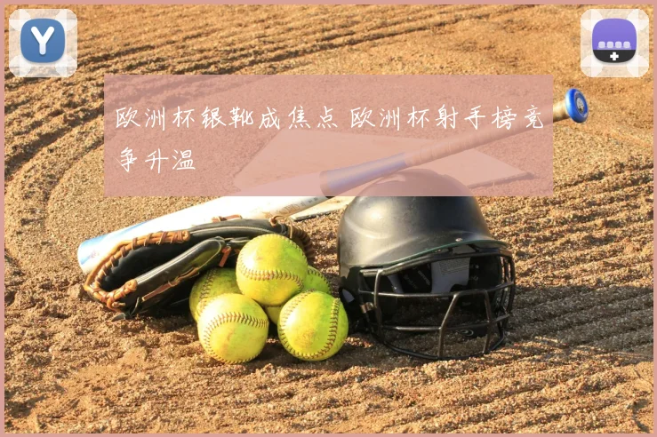 欧洲杯银靴成焦点 欧洲杯射手榜竞争升温