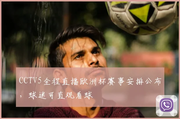 CCTV5全程直播欧洲杯赛事安排公布，球迷可直观看球