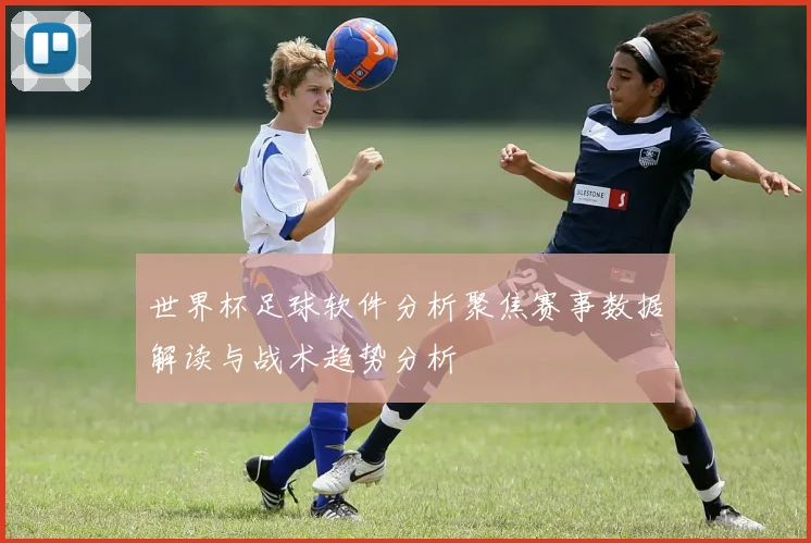 世界杯足球软件分析聚焦赛事数据解读与战术趋势分析