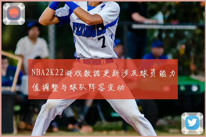 NBA2K22游戏数据更新涉及球员能力值调整与球队阵容变动